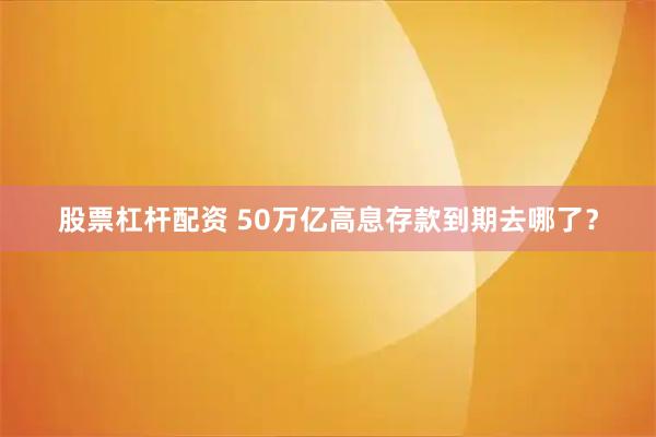 股票杠杆配资 50万亿高息存款到期去哪了？