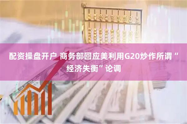 配资操盘开户 商务部回应美利用G20炒作所谓“经济失衡”论调
