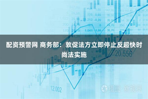 配资预警网 商务部：敦促法方立即停止反超快时尚法实施