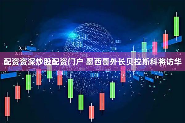 配资资深炒股配资门户 墨西哥外长贝拉斯科将访华