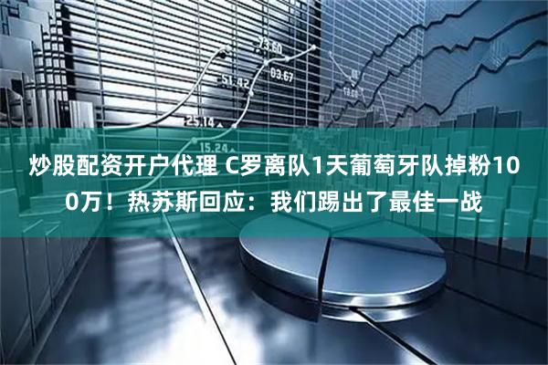 炒股配资开户代理 C罗离队1天葡萄牙队掉粉100万！热苏斯回应：我们踢出了最佳一战