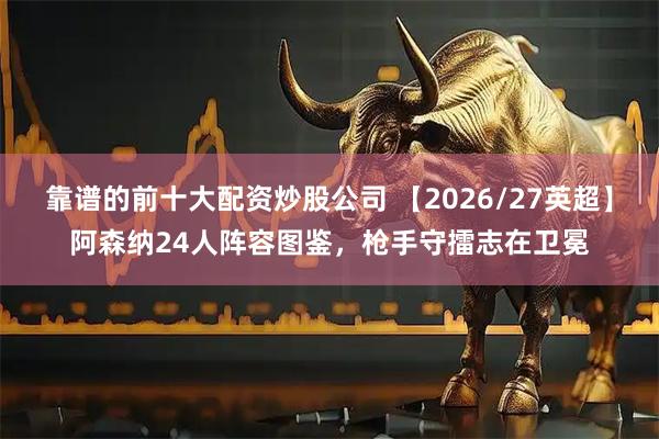靠谱的前十大配资炒股公司 【2026/27英超】阿森纳24人阵容图鉴，枪手守擂志在卫冕