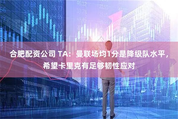 合肥配资公司 TA：曼联场均1分是降级队水平，希望卡里克有足够韧性应对