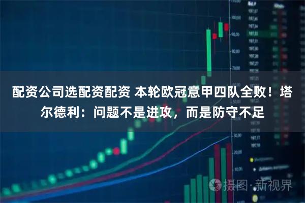 配资公司选配资配资 本轮欧冠意甲四队全败！塔尔德利：问题不是进攻，而是防守不足